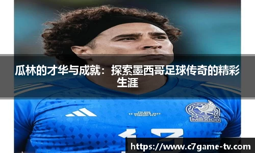 瓜林的才华与成就：探索墨西哥足球传奇的精彩生涯